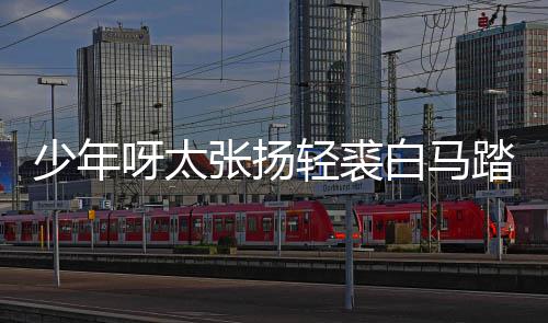 白马榜是版歌完整张扬踏金呀太歌 长词街万象少年什么轻裘