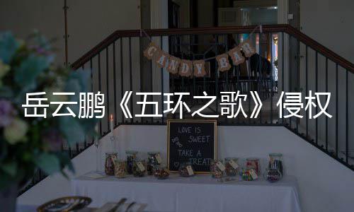 五环牡丹之歌之歌遭驳回岳云鹏诉求侵权