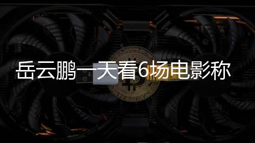 累了总票天看岳云电影电影6场称太1春节档计鹏一房统