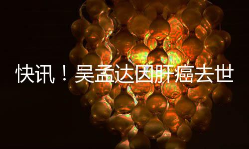 吴孟达癌去因肝快讯年6世享8岁