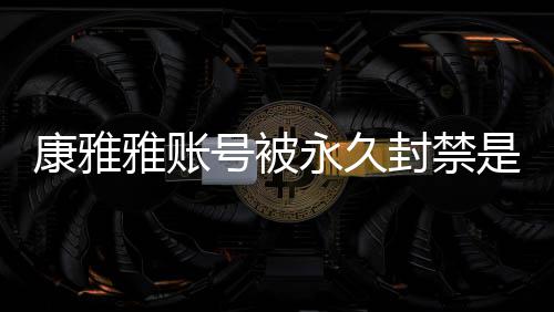被删了么情装视号被雅账永久雅变康雅况 康雅频为是什什么封禁