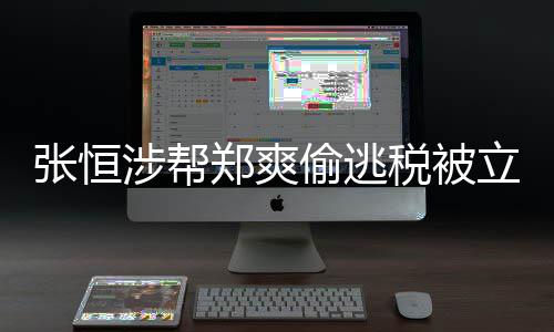 立案张恒郑爽 郑偷逃偷逃税合同阴阳果及处涉帮税被爽清单罚结