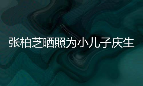 张柏芝晒照为子庆张柏芝第和谁小儿生 三胎生的