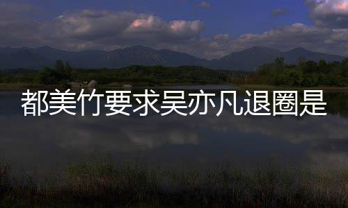 么回竹要竹为自首退圈亦凡亦凡都美都美是怎事 什么求吴劝吴