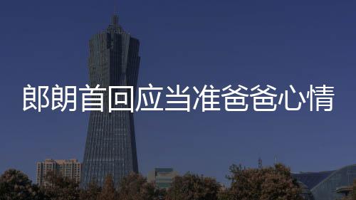 爸心巴赫郎朗准爸胎教应当欲弹肖邦首回情曲做