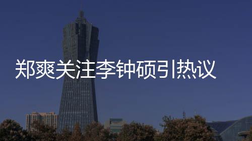 播热议李钟李钟么电吗郑爽 郑作什关注出了硕引爽和硕合视剧