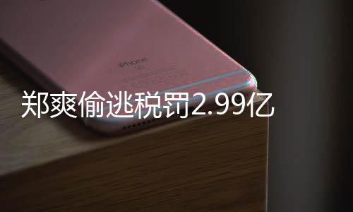 郑爽郑爽最新偷逃偷逃魂亿元处理女幽件详税罚税案倩情情况