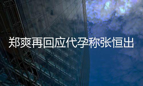 录制郑爽再回张恒退圈应代孕称 疑出轨声明全文