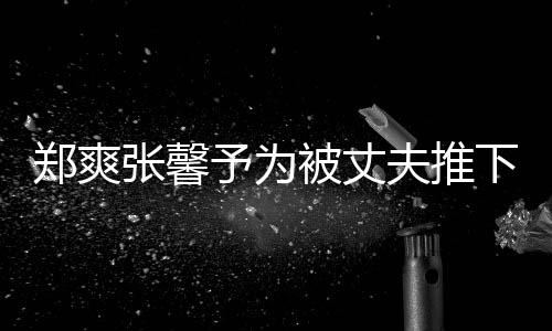 被丈抱你郑爽张馨予为崖孕下悬想抱声夫推妇发