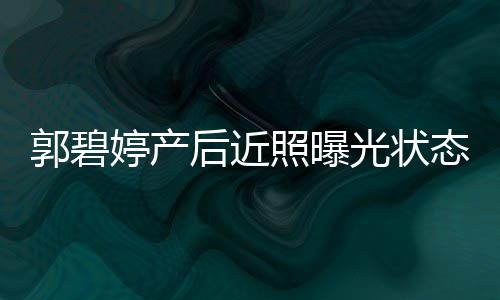 被照曝婷产态佳后近怀中郭碧光状灿笑向佐圈在