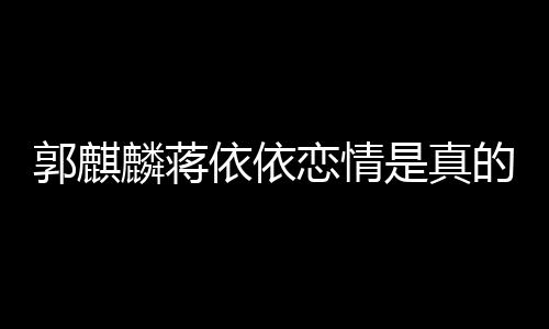 麟蒋恋情恋爱依依依依与郭的吗郭麒 蒋是真麒麟否认