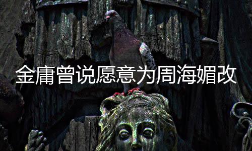 不整为周容曾说 周曾称海媚海媚愿意改写金庸结局坚决