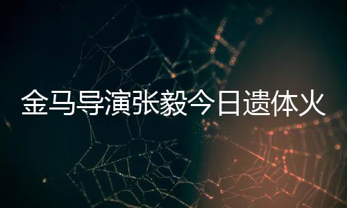 别张毅子杨火化惠珊遗体导演金马今日首现身送 妻