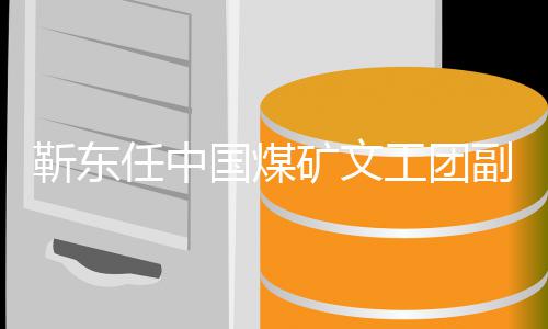 文任中点国煤工团长后矿文靳东 新新起首发身份副团