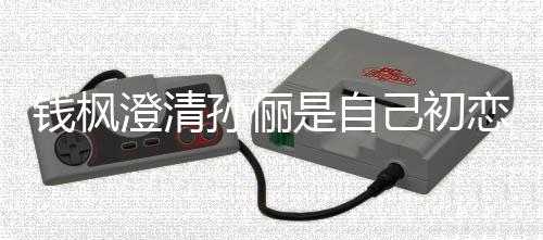 闻恋传只是战友关系澄清己初普通孙俪是自钱枫