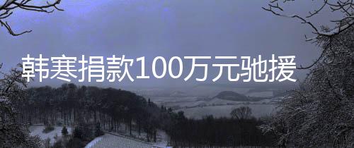 0万韩寒元驰援河愿共渡难关，南捐款平安顺遂