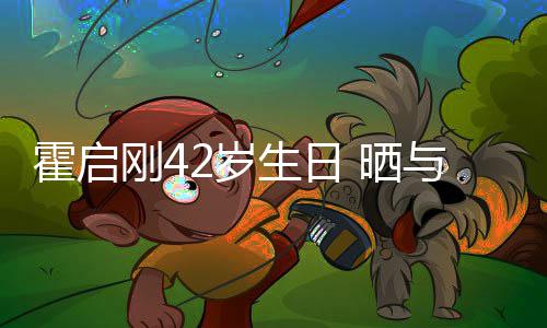 人一霍启合影与家单车刚42岁生日 晒起骑