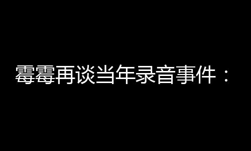 录音霉霉再谈 真害当年电话的很怕接事件受伤