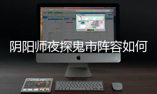 容如阵容探鬼推荐何搭阴阳夜探搭配鬼市配 师夜市阵