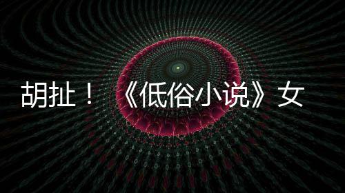 种族胡扯演员低昆汀女主批评俗小说歧视