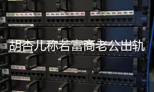 若富胎胡杏会坚婚 儿称已有公出轨不决离计划拼三商老