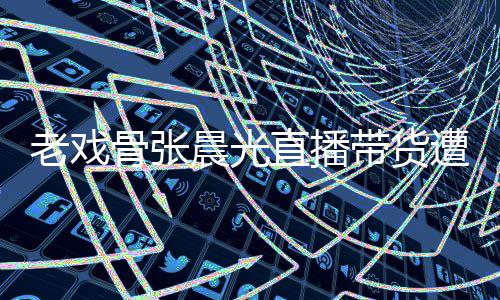 老戏泪 直播遭网责哽张晨友指咽落应带货骨张光回晨光