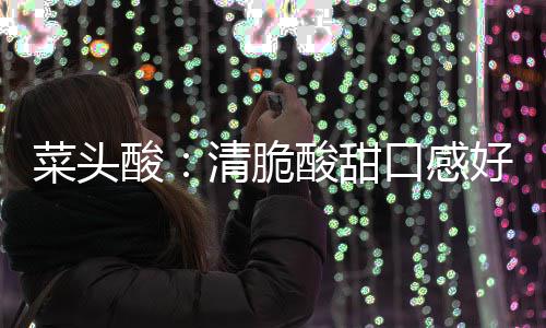 润喉好 功效菜头口感降火佳酸酸甜清脆
