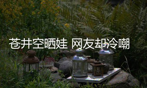 娃 网友谜这他爸苍井嘲热空晒是谁是个却冷讽