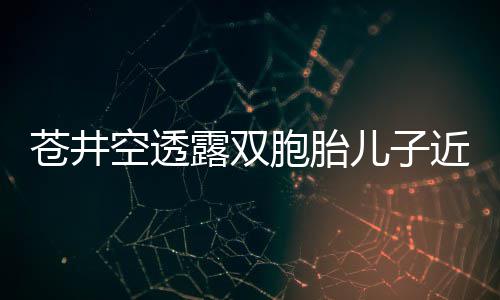 胞胎入了露双儿子弟弟进苍井空透近况叛逆期