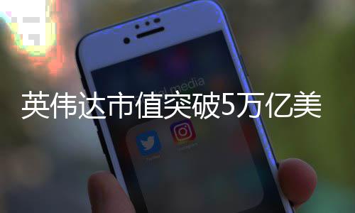 万亿美元值突英伟达市达成成破5首家全球企业