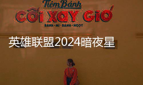 联盟怎么获得暗夜暗夜英雄一览价格星澜星澜返场