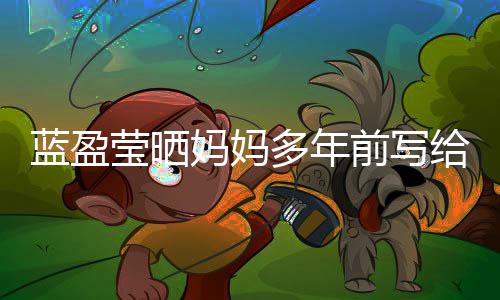 网友蓝盈妈妈莹晒多年给自感动己的信 深受前写