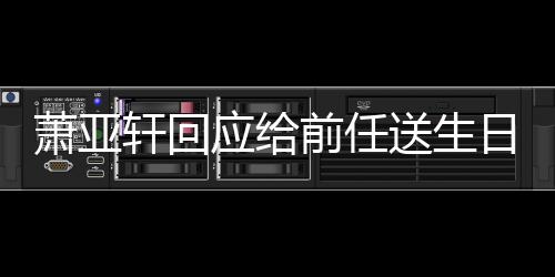 日祝仍能做朋应给友称分萧亚轩回送生手后前任福