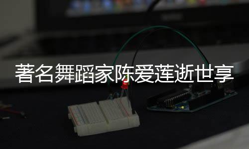 表作舞蹈人资莲个料代著名爱莲陈爱家陈介享年品简逝世岁