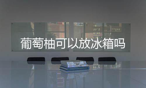 冰箱吗柚可以放葡萄