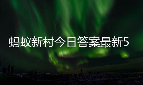 1日蚂蚁蚂蚁最新正确5月答案答题答案今日新村新村
