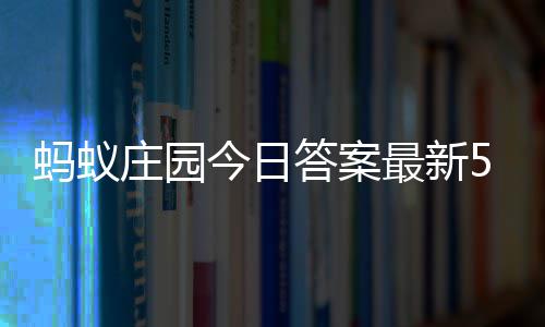 7日蚂蚁每日庄园最新庄园5月答案答题答案今日