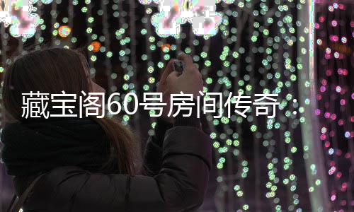 励等珍0号阁6贵奖藏宝传奇你来拿房间