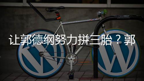 不行让郭麟妈行这得胎德纲郭麒看我努力拼三