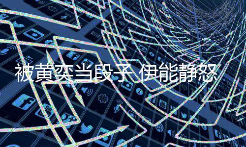 被黄人和后两好还婚奕当 伊要帮段子能静怒怼其征