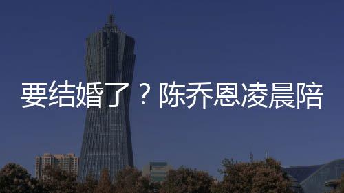 凌晨作画婚了喊老要结改口公陈男友陪小9岁乔恩