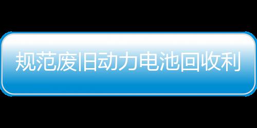五部利用门联展执回收合开动力电池动规范项行废旧法专