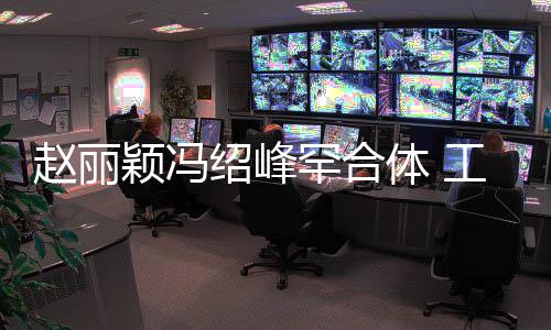 赵丽自离体 太忙罕合后各颖冯工作抽空吃饭开绍峰
