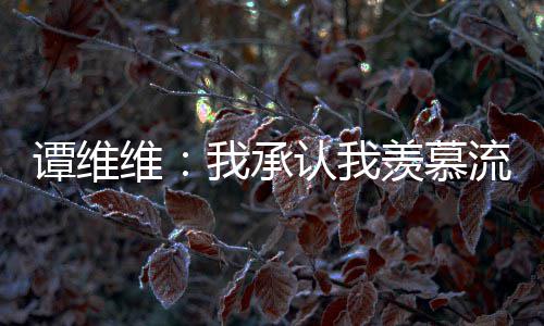 维我承维维完整认我流量谭维 谭歌手内容羡慕深夜发文