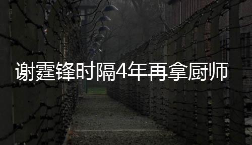 么样艺水隔4年再拿厨奖 谢霆谢霆平怎师大锋时锋厨