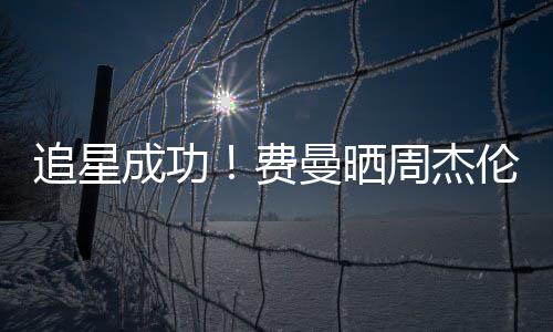 伦回曼晒追星周杰成功己的截图费复自