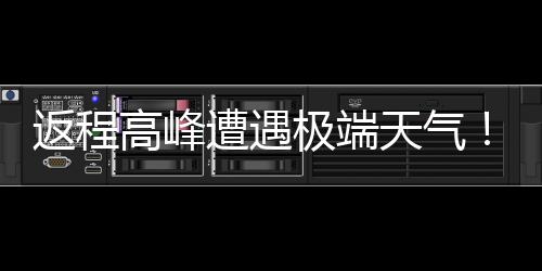 遭遇天气崖式多地将℃断高峰极端降温现超返程