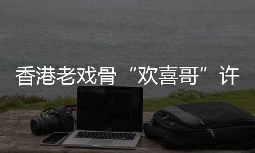 老戏欢喜骨哥香港许绍雄去享年世 岁