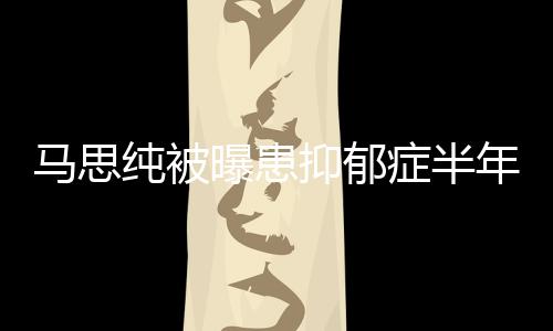 我了马思症半抑郁又重纯被开花年后新笑曝患发文