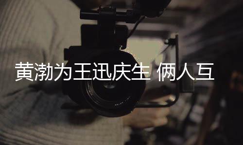 为王人俩人提携黄渤互相迅庆兄弟生 情感